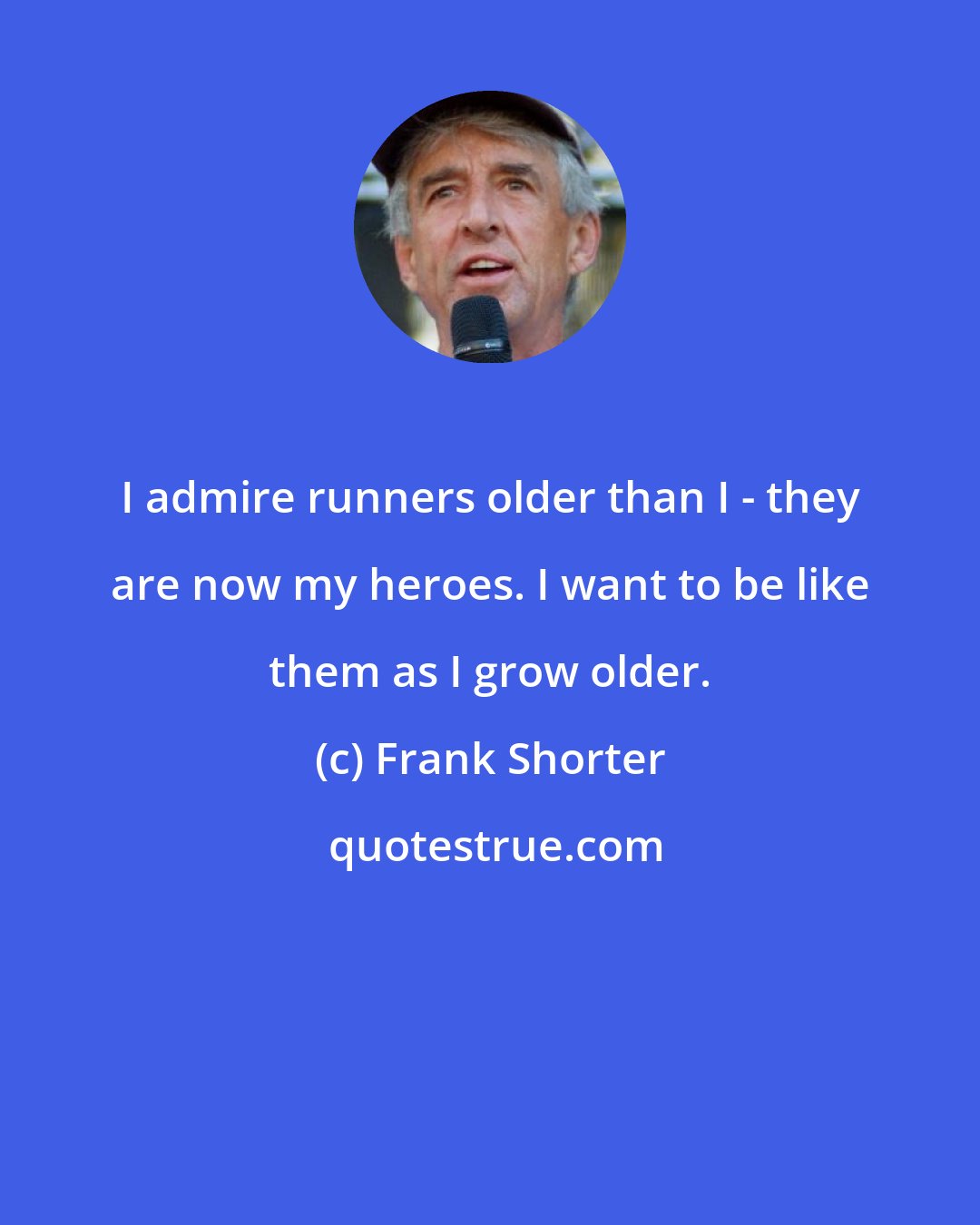 Frank Shorter: I admire runners older than I - they are now my heroes. I want to be like them as I grow older.