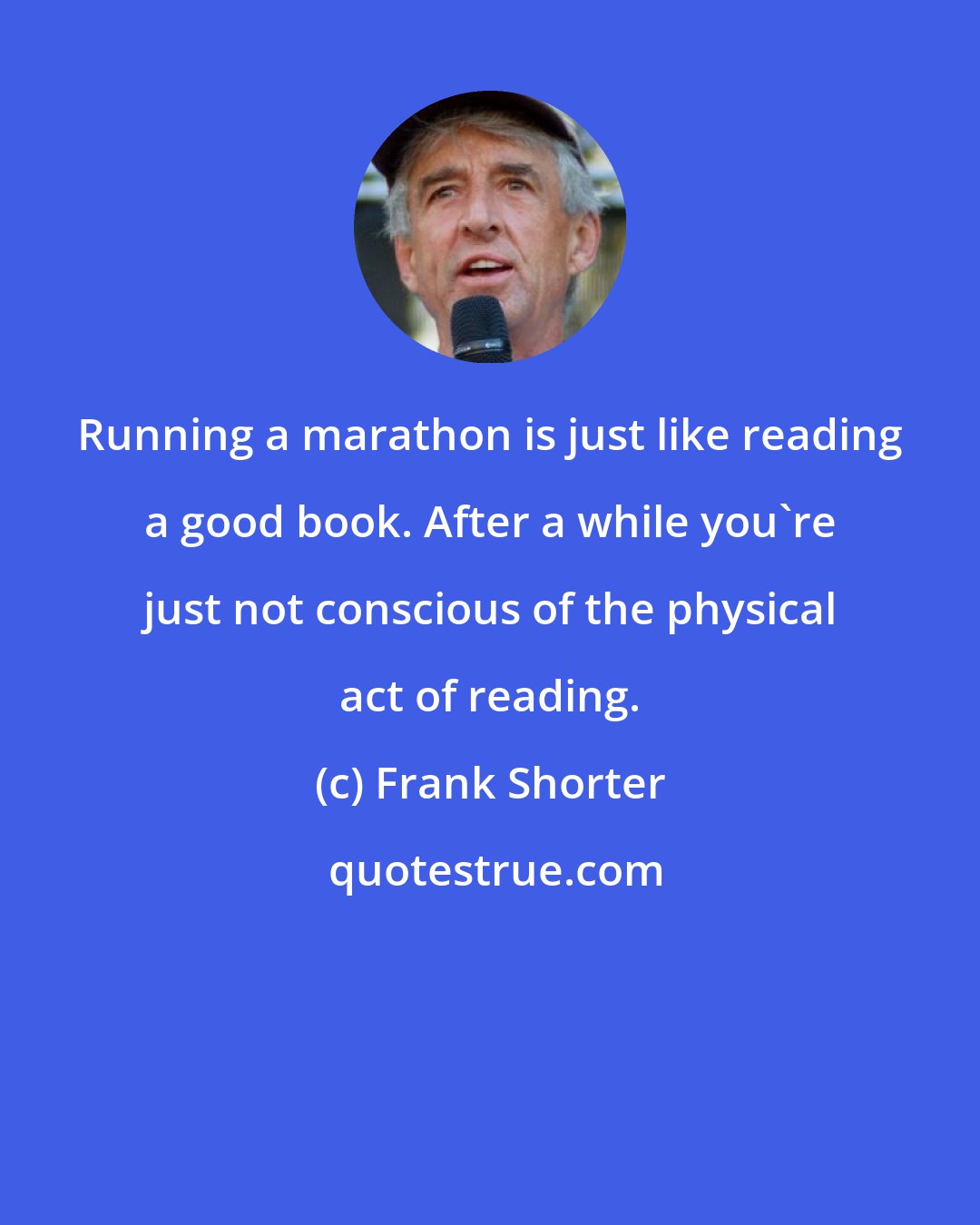 Frank Shorter: Running a marathon is just like reading a good book. After a while you're just not conscious of the physical act of reading.