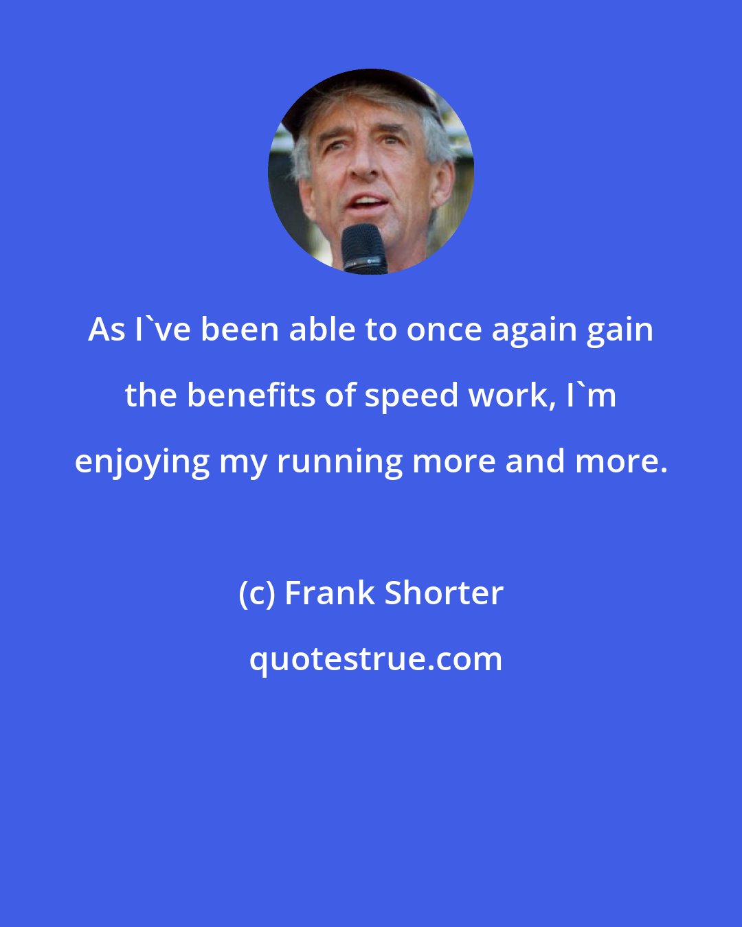 Frank Shorter: As I've been able to once again gain the benefits of speed work, I'm enjoying my running more and more.