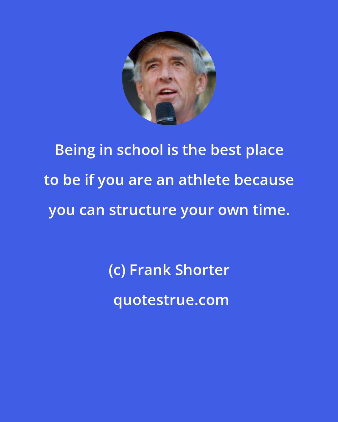 Frank Shorter: Being in school is the best place to be if you are an athlete because you can structure your own time.