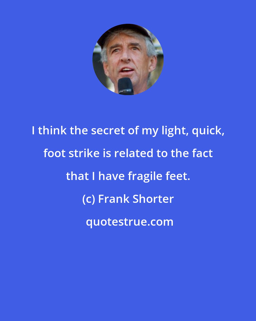 Frank Shorter: I think the secret of my light, quick, foot strike is related to the fact that I have fragile feet.