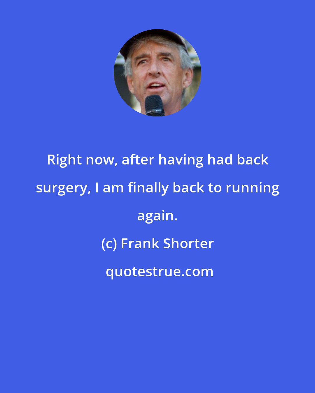Frank Shorter: Right now, after having had back surgery, I am finally back to running again.