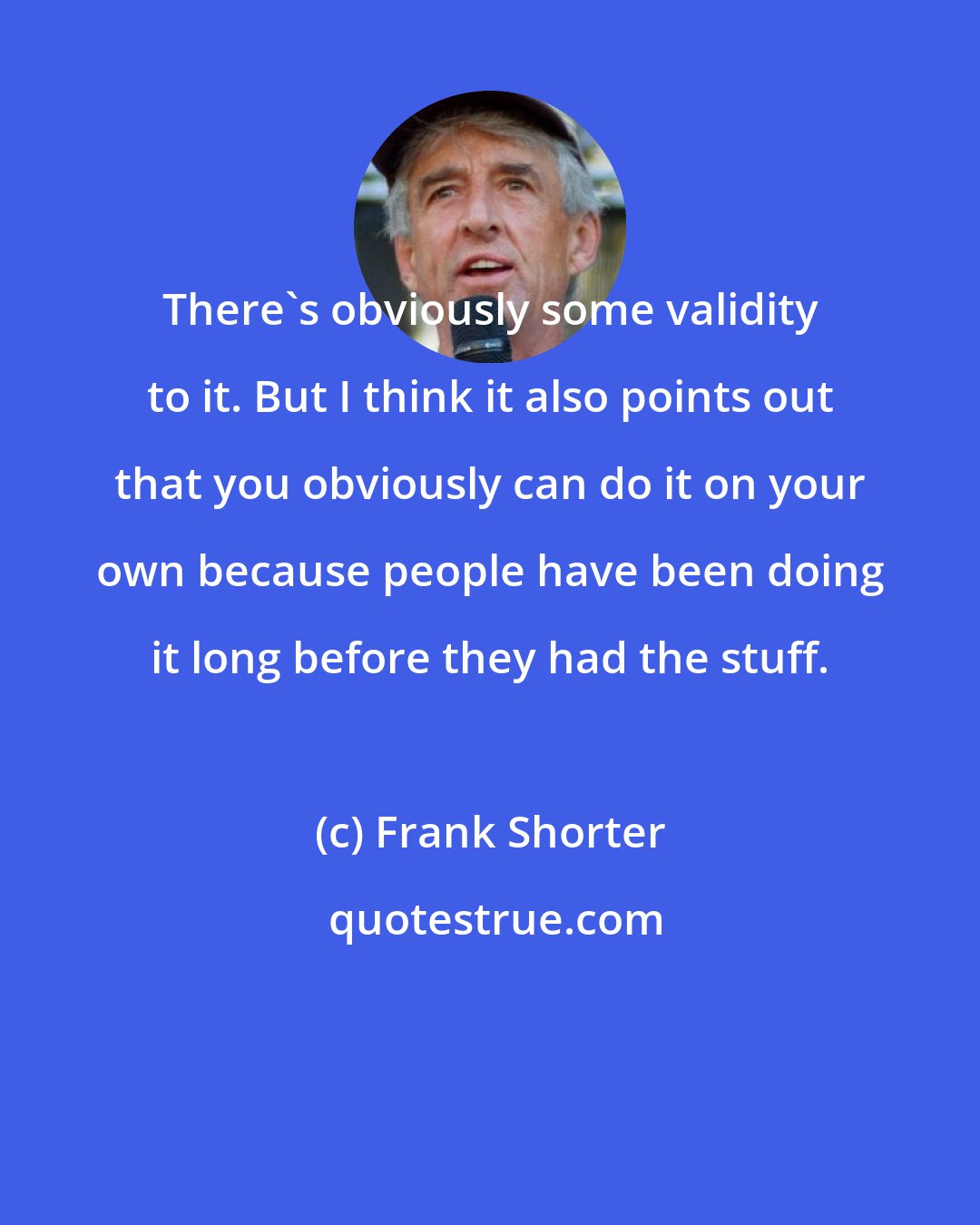 Frank Shorter: There's obviously some validity to it. But I think it also points out that you obviously can do it on your own because people have been doing it long before they had the stuff.