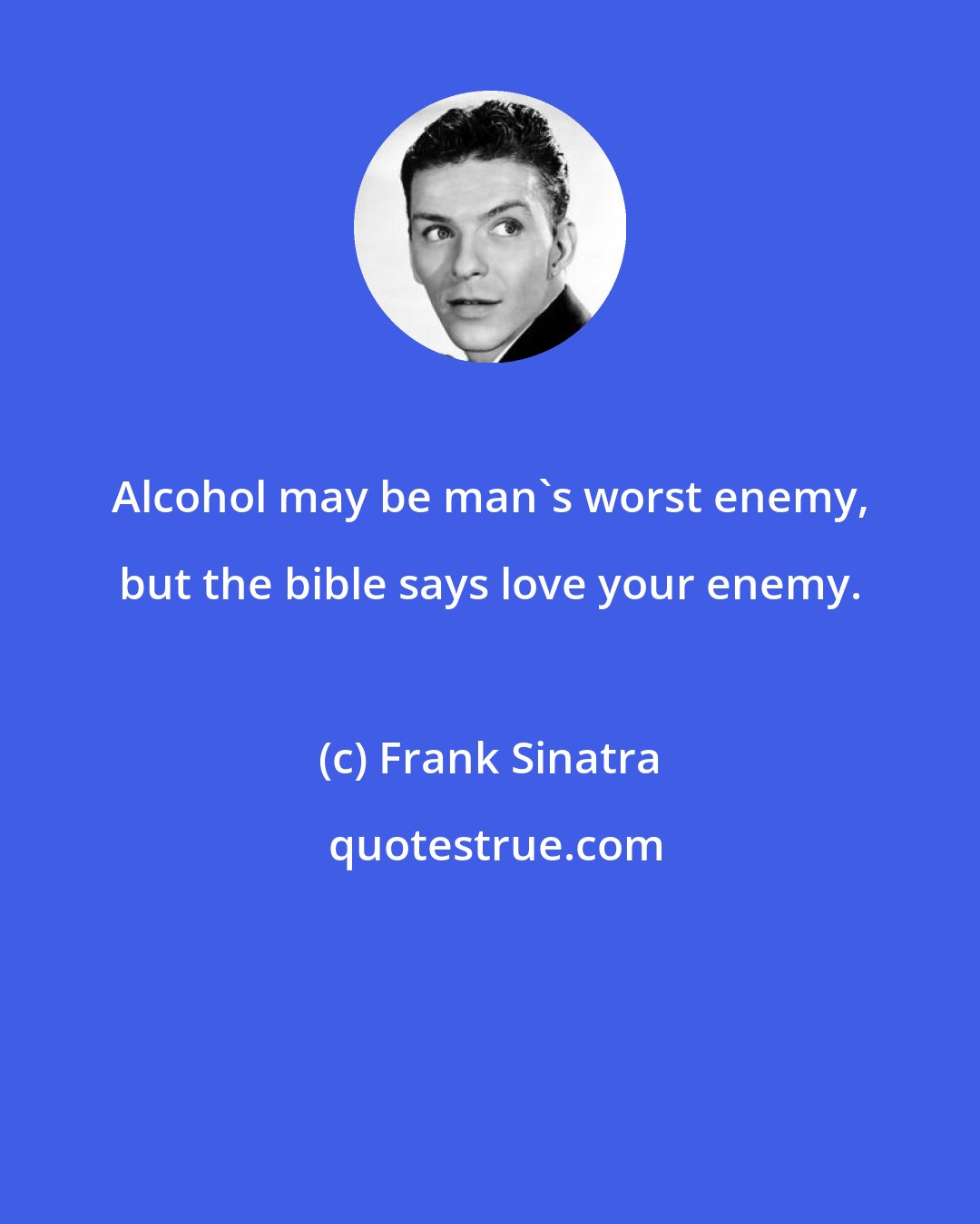 Frank Sinatra: Alcohol may be man's worst enemy, but the bible says love your enemy.