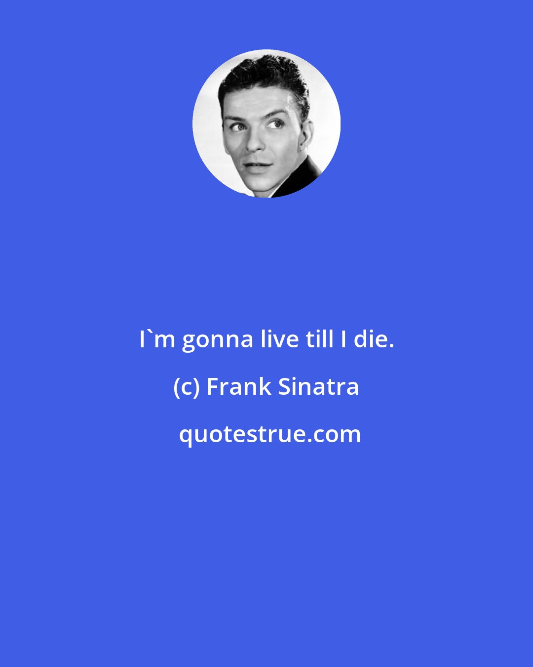 Frank Sinatra: I'm gonna live till I die.