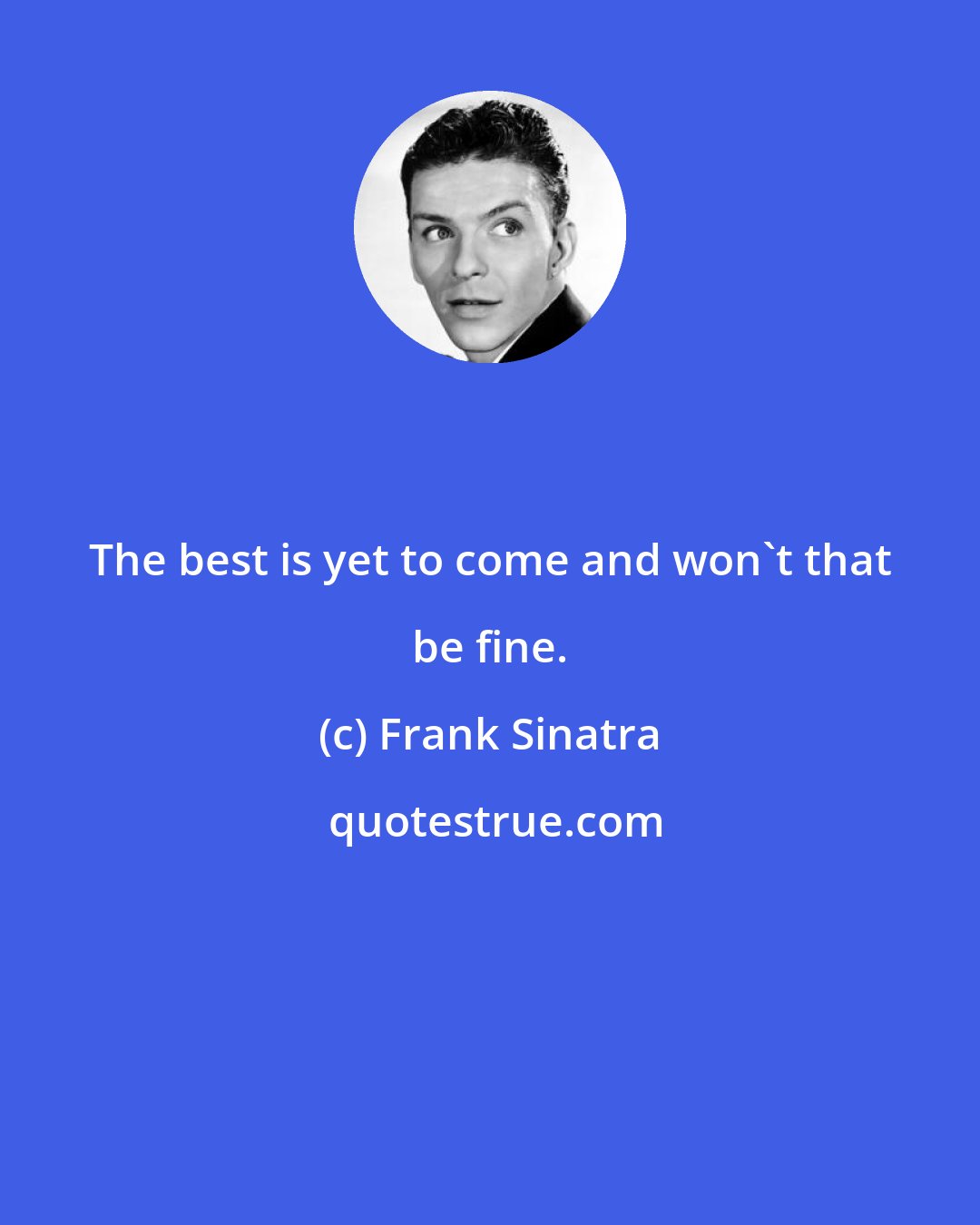 Frank Sinatra: The best is yet to come and won't that be fine.