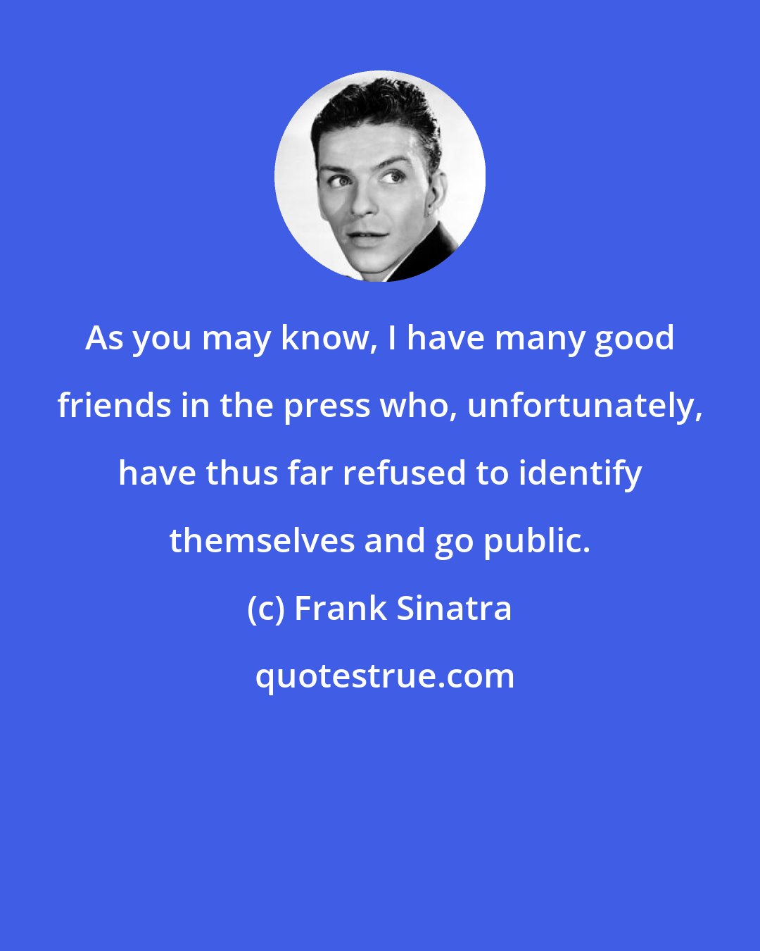 Frank Sinatra: As you may know, I have many good friends in the press who, unfortunately, have thus far refused to identify themselves and go public.