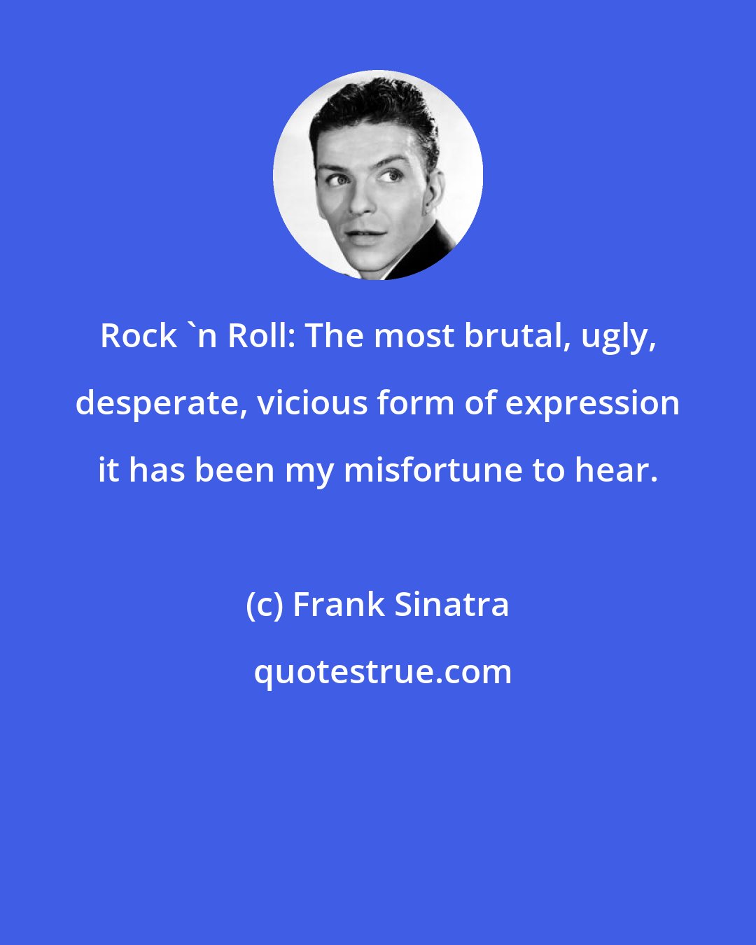 Frank Sinatra: Rock 'n Roll: The most brutal, ugly, desperate, vicious form of expression it has been my misfortune to hear.