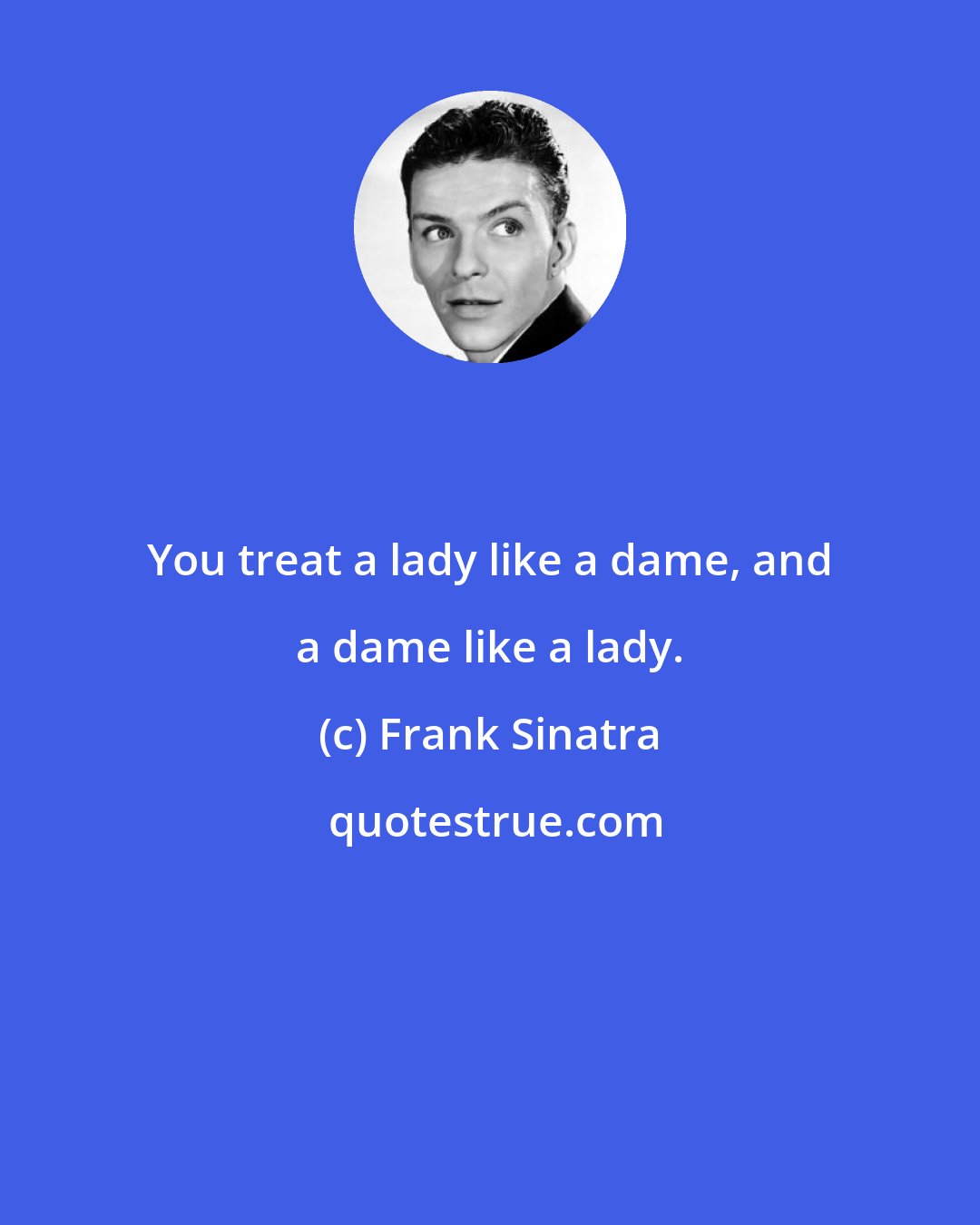 Frank Sinatra: You treat a lady like a dame, and a dame like a lady.