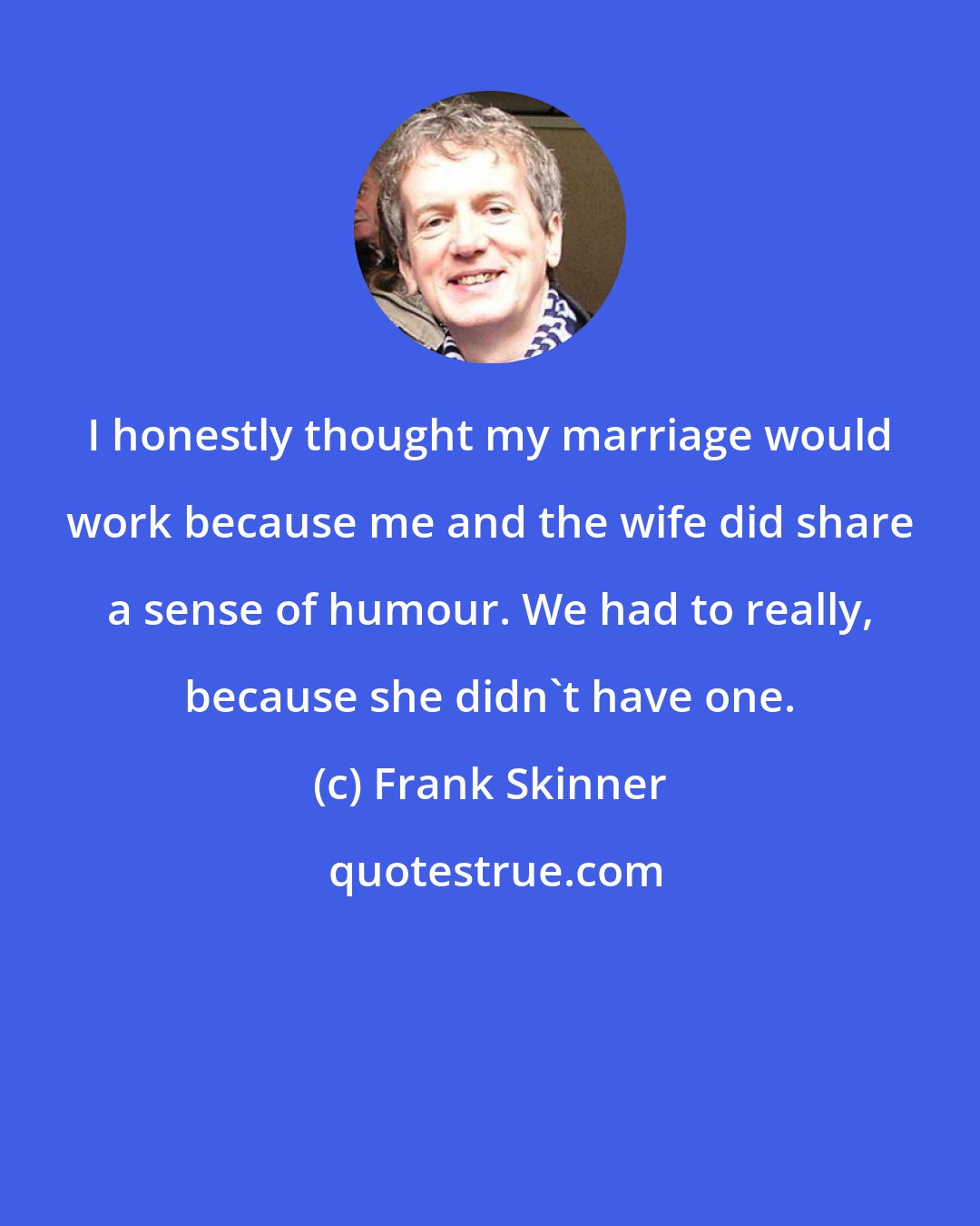 Frank Skinner: I honestly thought my marriage would work because me and the wife did share a sense of humour. We had to really, because she didn't have one.