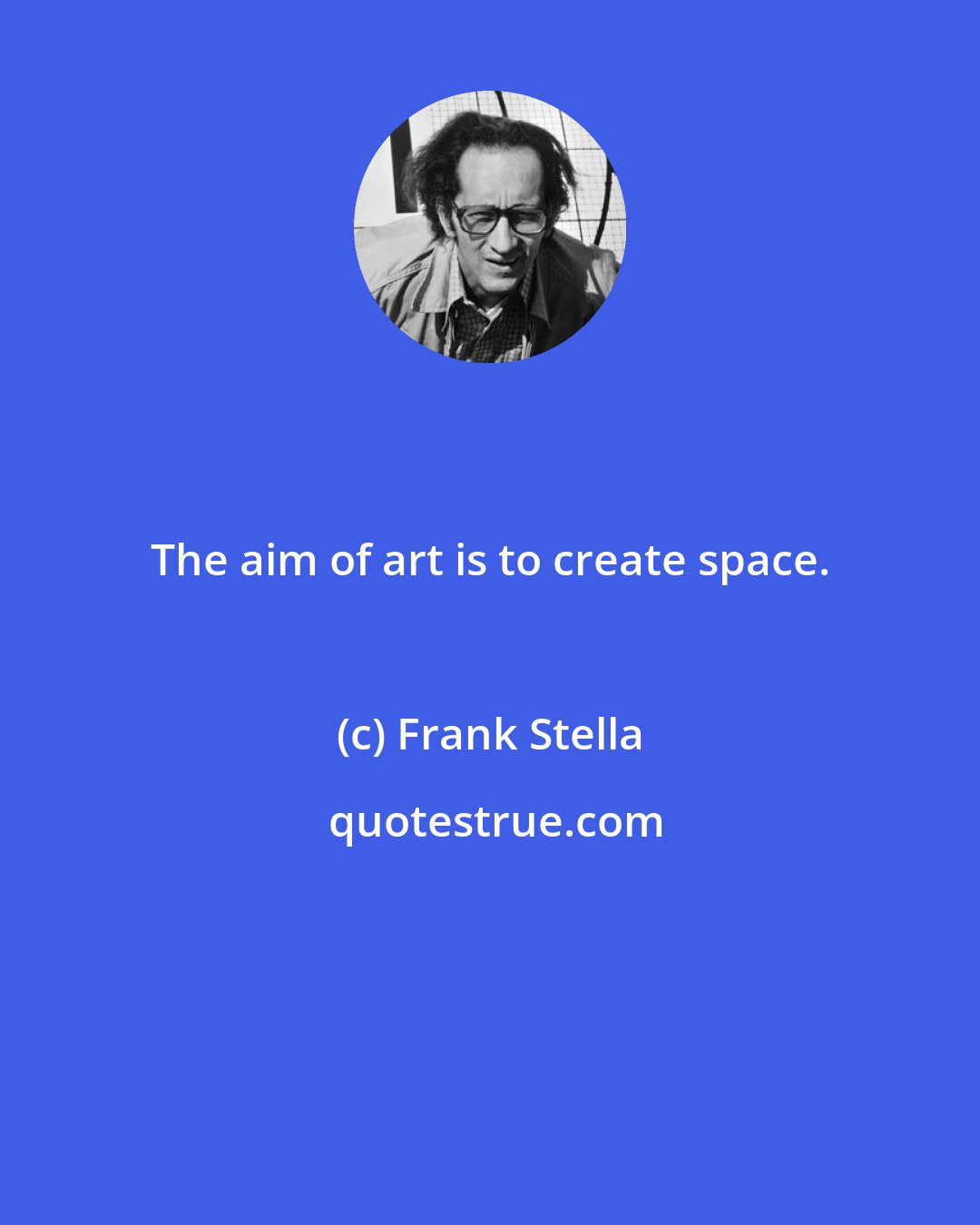 Frank Stella: The aim of art is to create space.
