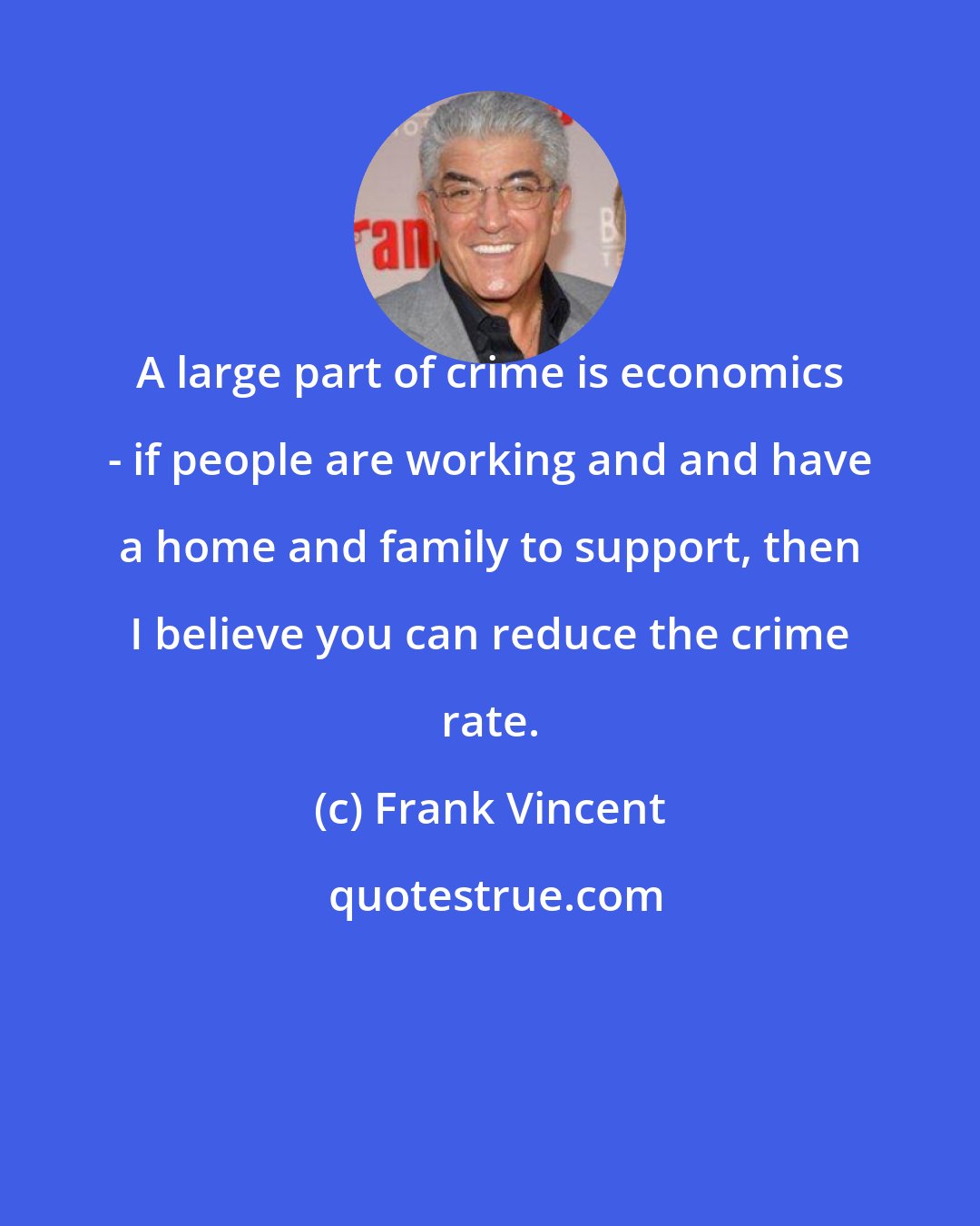 Frank Vincent: A large part of crime is economics - if people are working and and have a home and family to support, then I believe you can reduce the crime rate.