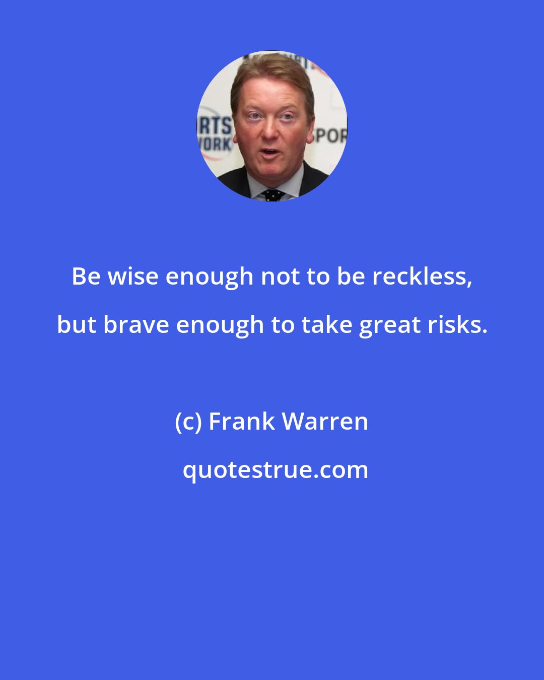 Frank Warren: Be wise enough not to be reckless, but brave enough to take great risks.