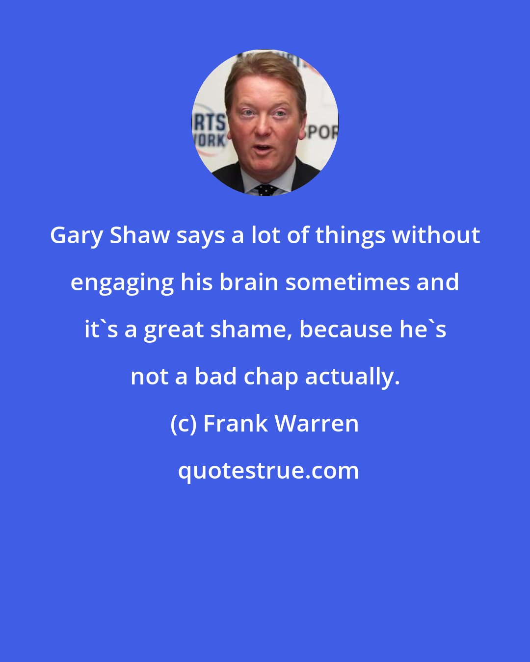 Frank Warren: Gary Shaw says a lot of things without engaging his brain sometimes and it's a great shame, because he's not a bad chap actually.