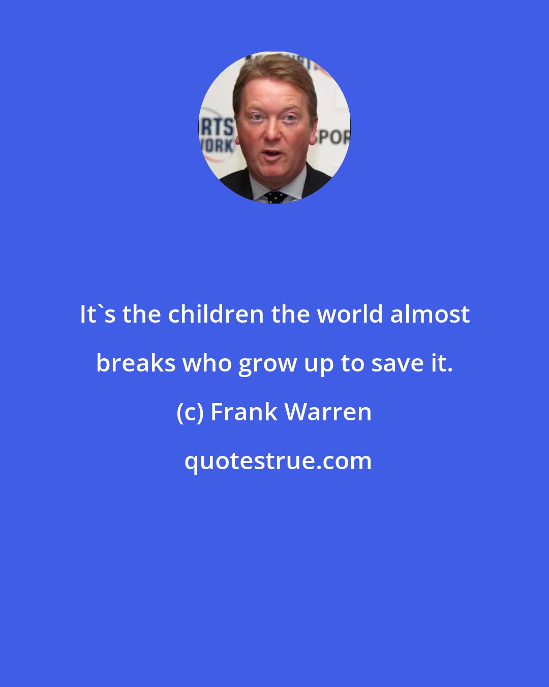 Frank Warren: It's the children the world almost breaks who grow up to save it.