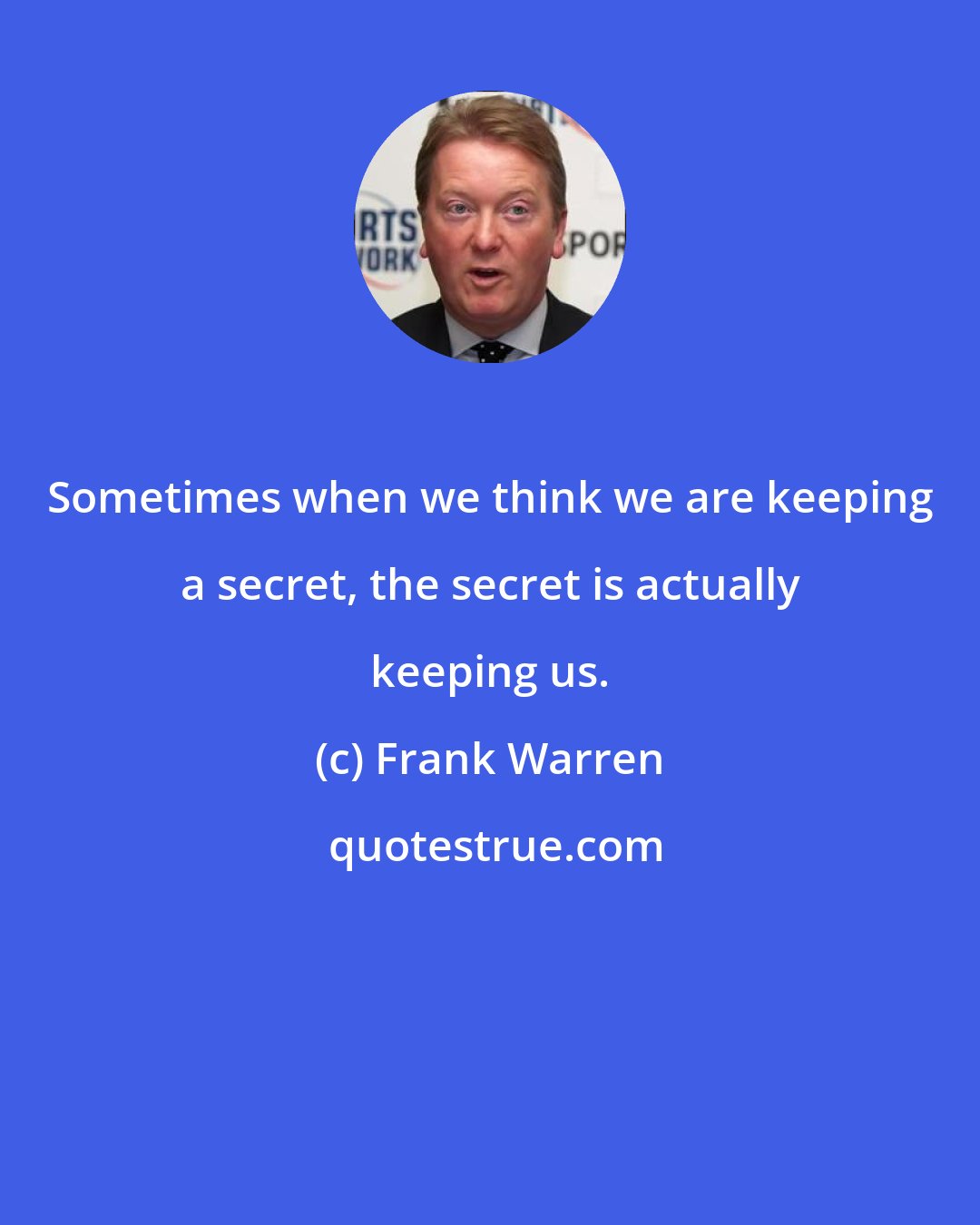 Frank Warren: Sometimes when we think we are keeping a secret, the secret is actually keeping us.