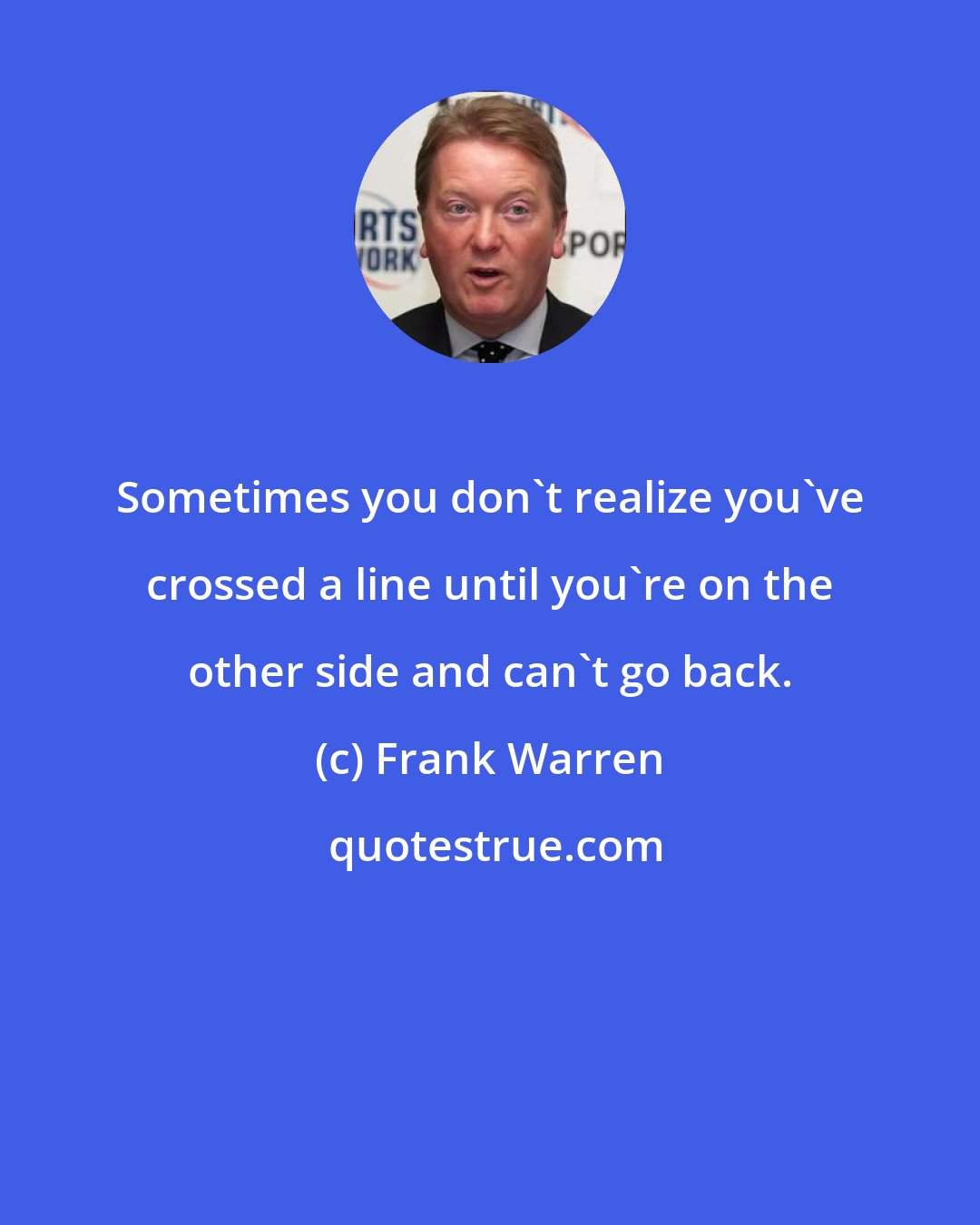 Frank Warren: Sometimes you don't realize you've crossed a line until you're on the other side and can't go back.