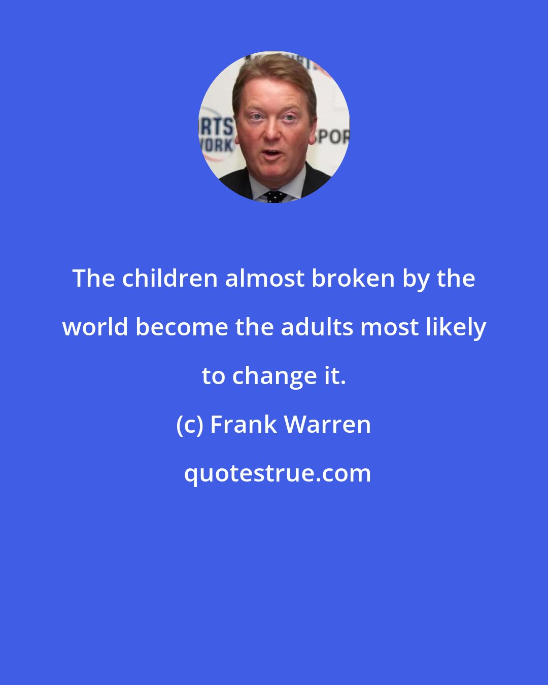 Frank Warren: The children almost broken by the world become the adults most likely to change it.