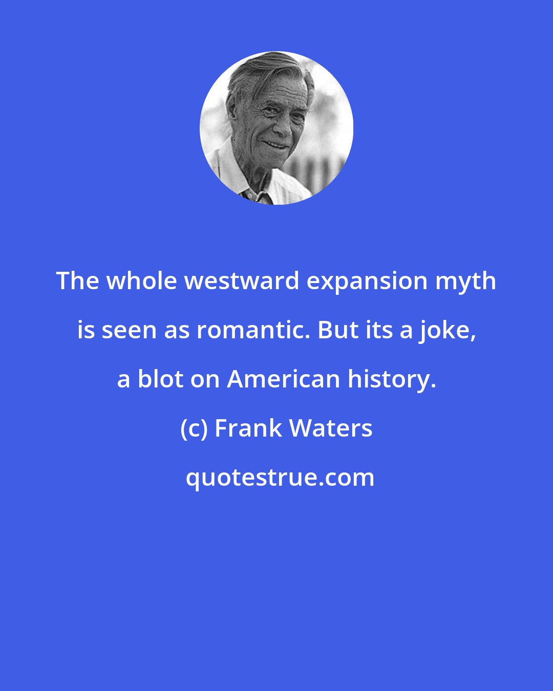 Frank Waters: The whole westward expansion myth is seen as romantic. But its a joke, a blot on American history.