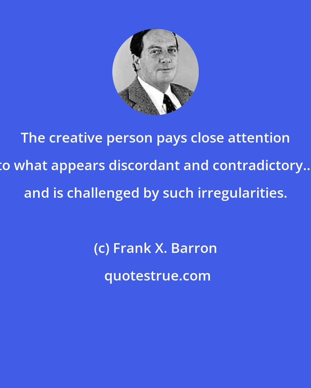 Frank X. Barron: The creative person pays close attention to what appears discordant and contradictory... and is challenged by such irregularities.