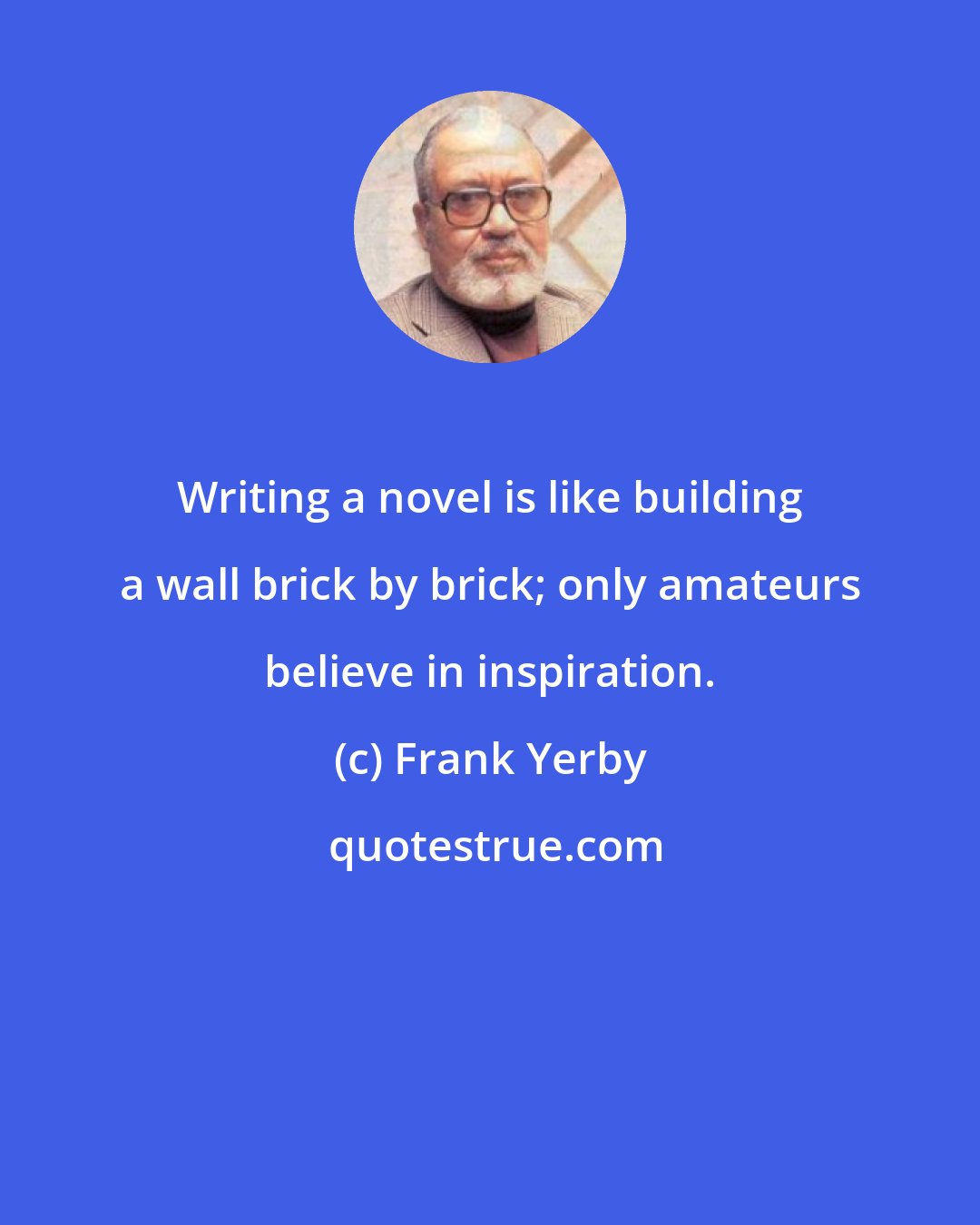 Frank Yerby: Writing a novel is like building a wall brick by brick; only amateurs believe in inspiration.