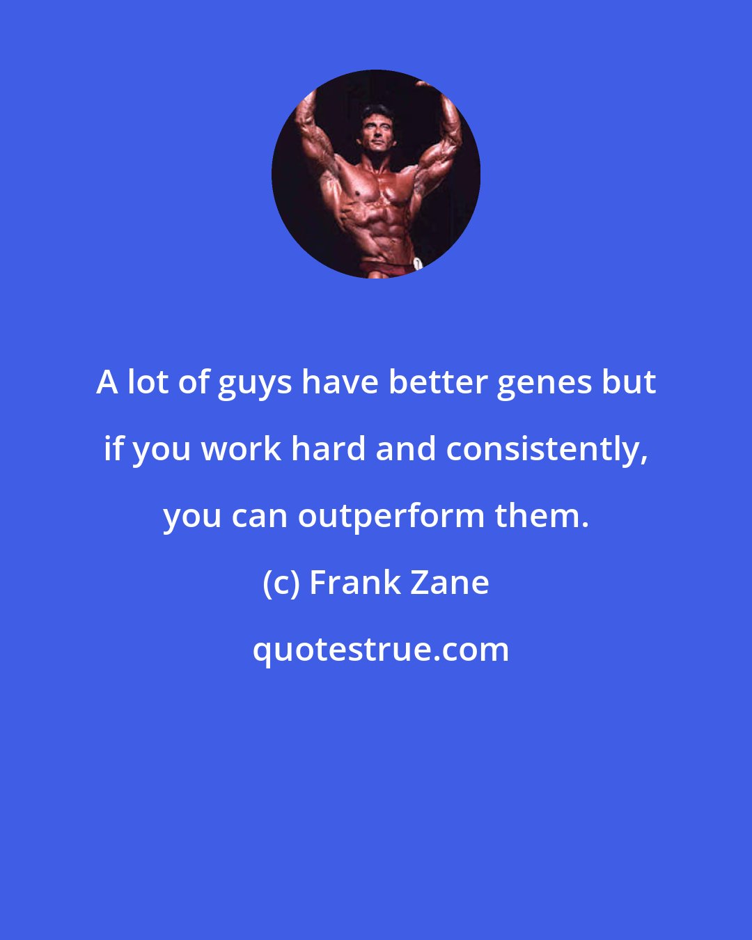 Frank Zane: A lot of guys have better genes but if you work hard and consistently, you can outperform them.