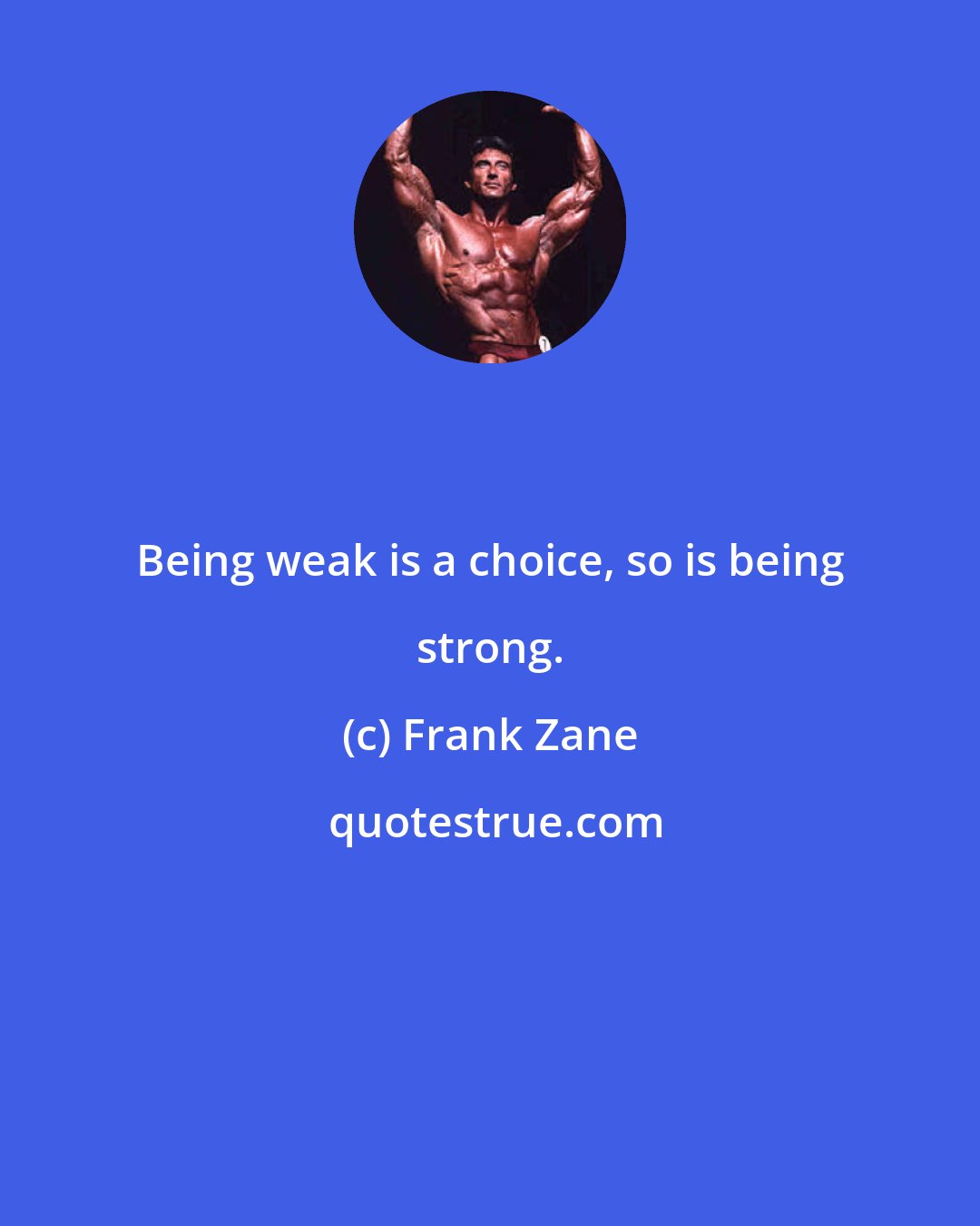 Frank Zane: Being weak is a choice, so is being strong.