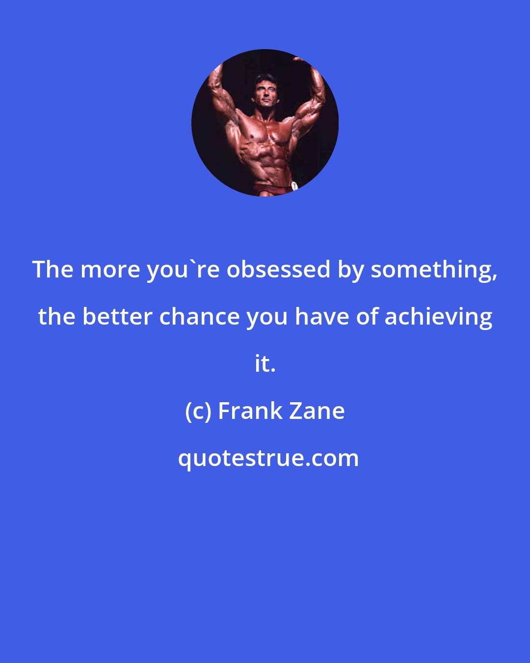 Frank Zane: The more you're obsessed by something, the better chance you have of achieving it.