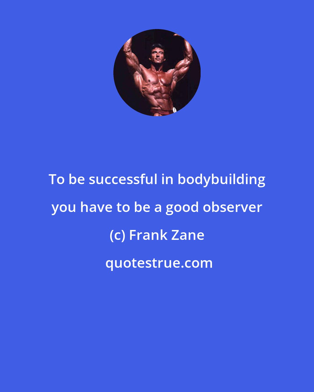 Frank Zane: To be successful in bodybuilding you have to be a good observer