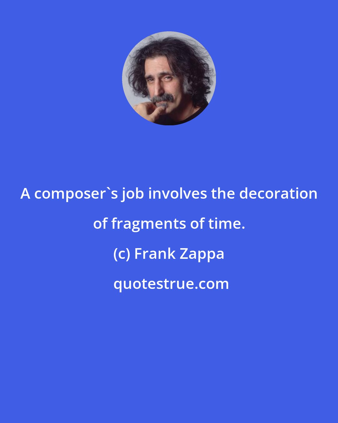 Frank Zappa: A composer's job involves the decoration of fragments of time.