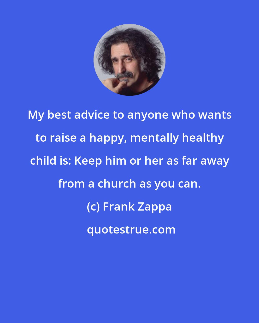 Frank Zappa: My best advice to anyone who wants to raise a happy, mentally healthy child is: Keep him or her as far away from a church as you can.