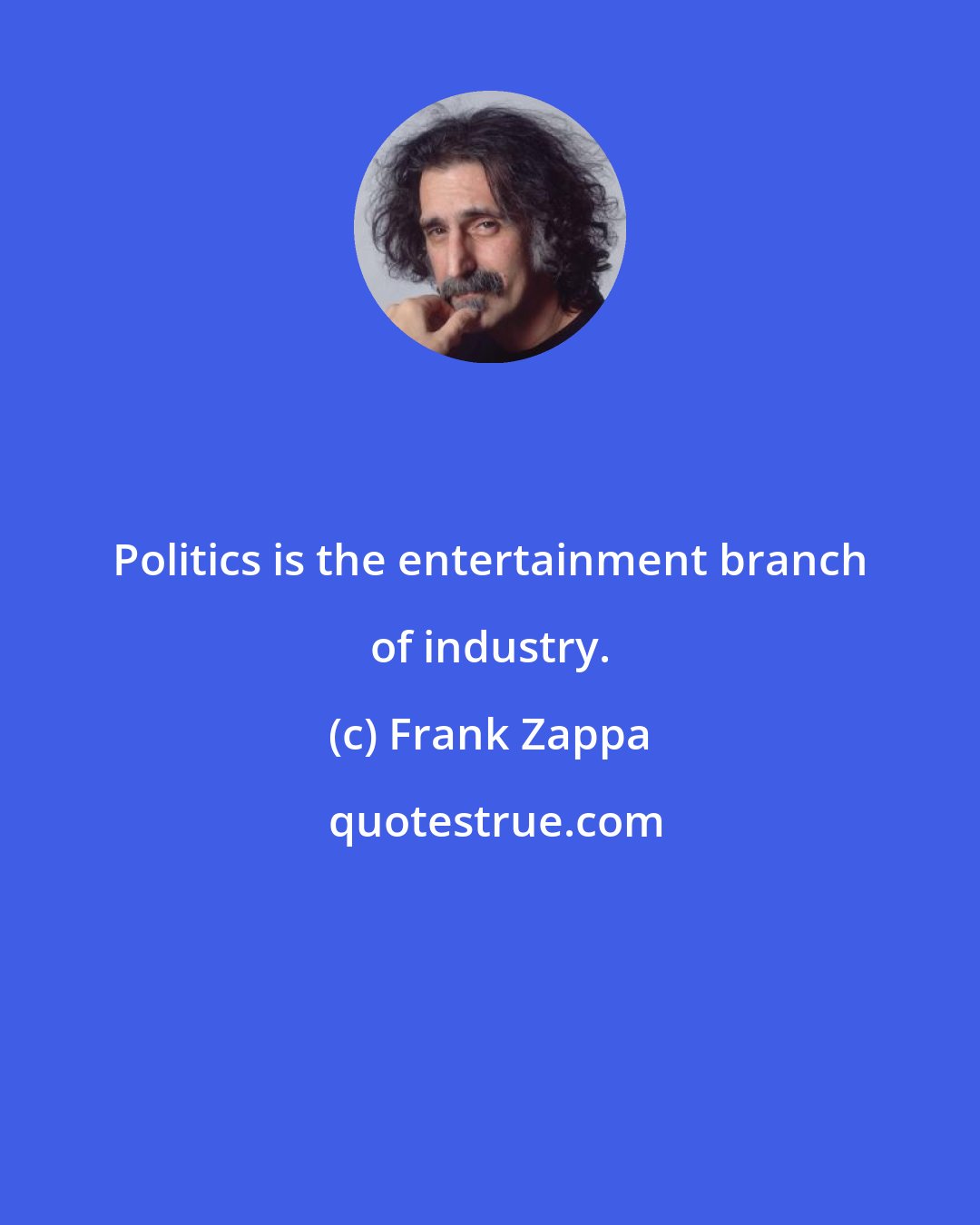 Frank Zappa: Politics is the entertainment branch of industry.