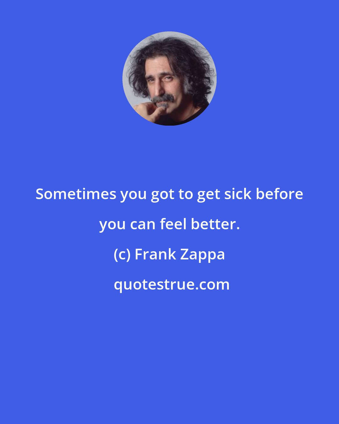 Frank Zappa: Sometimes you got to get sick before you can feel better.