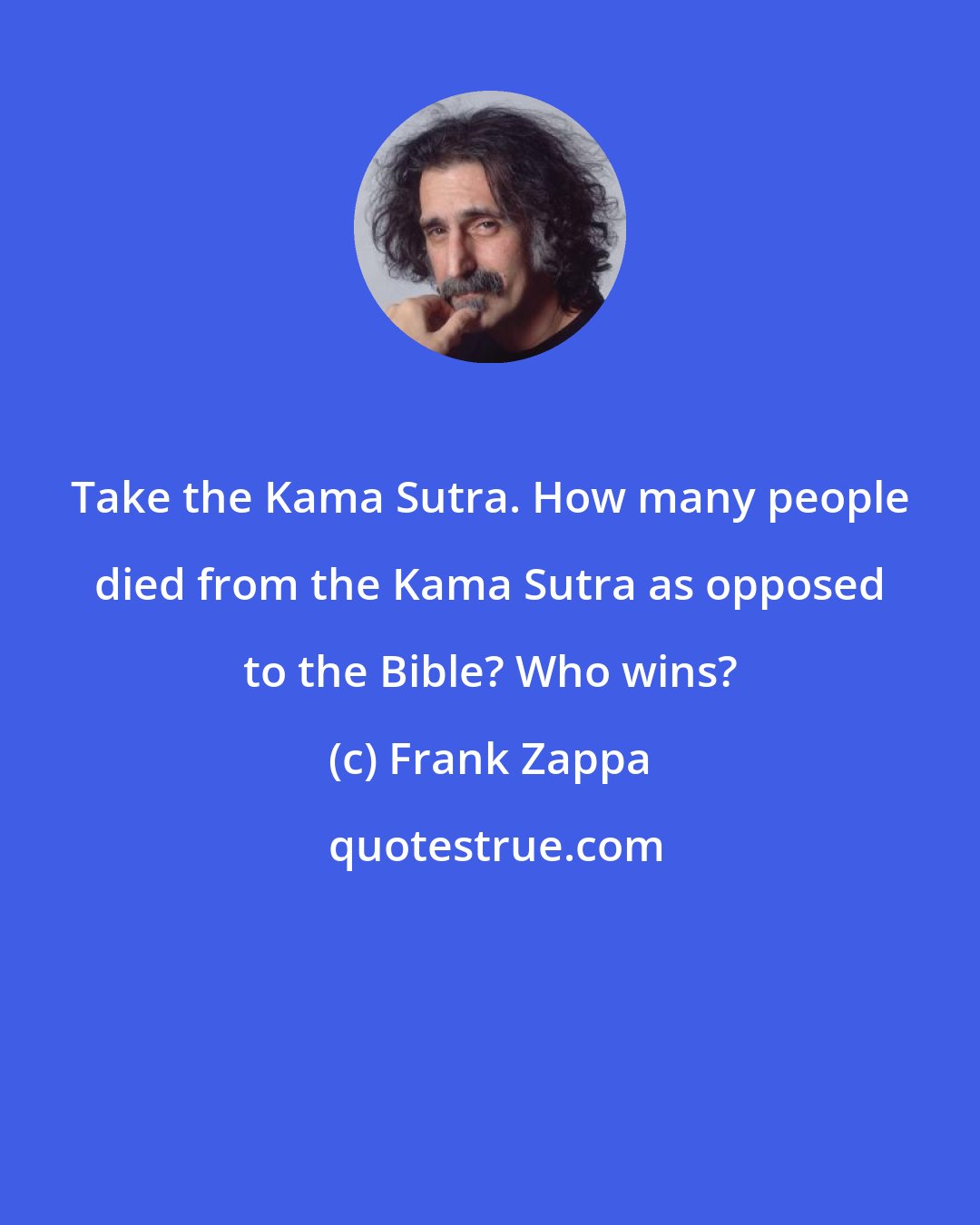 Frank Zappa: Take the Kama Sutra. How many people died from the Kama Sutra as opposed to the Bible? Who wins?