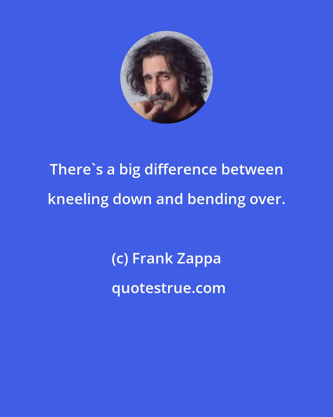 Frank Zappa: There's a big difference between kneeling down and bending over.