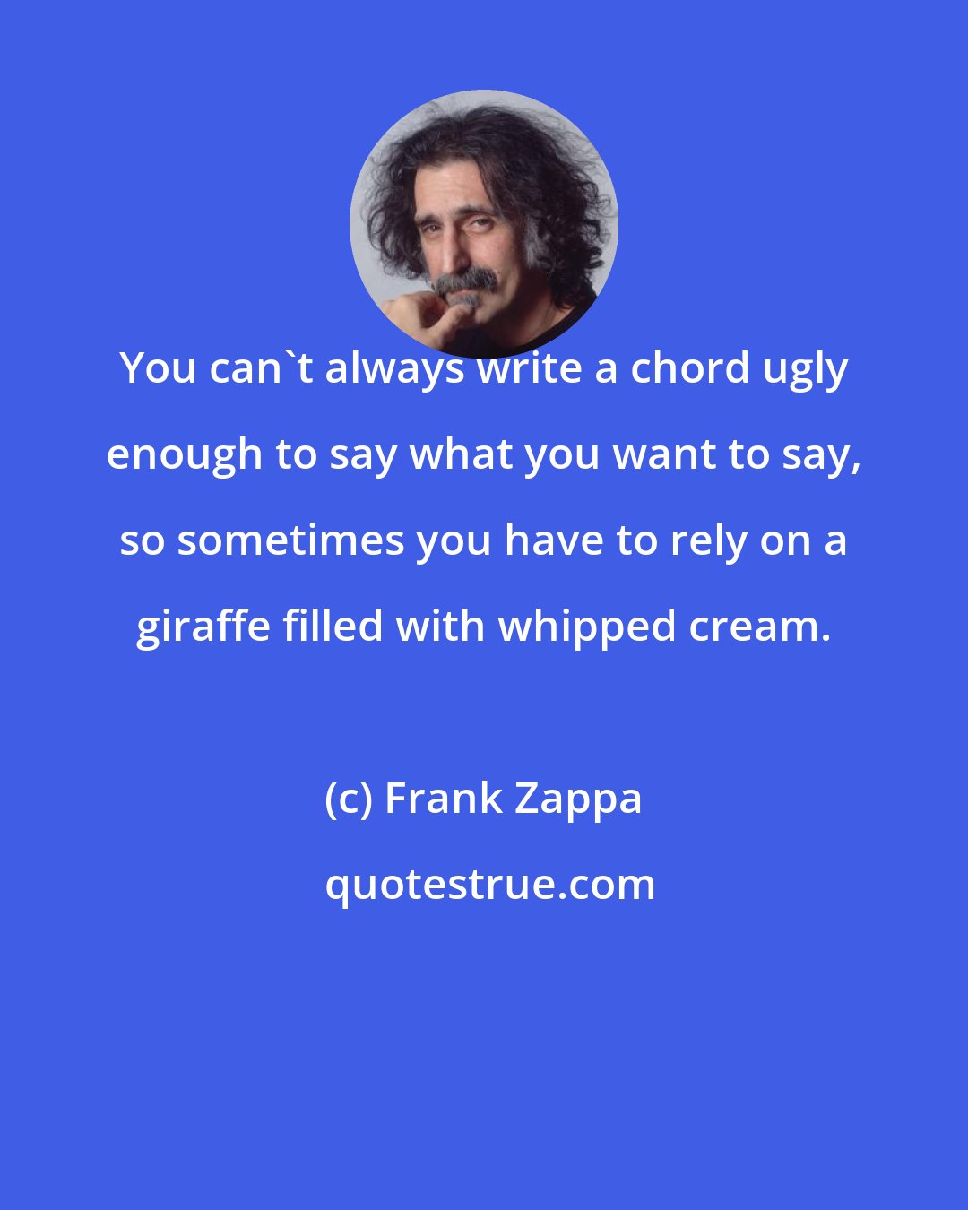 Frank Zappa: You can't always write a chord ugly enough to say what you want to say, so sometimes you have to rely on a giraffe filled with whipped cream.