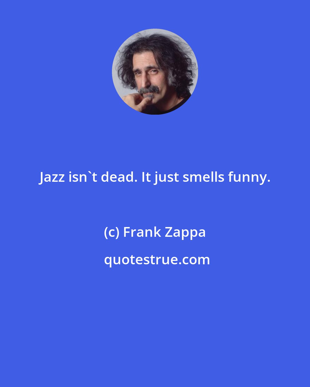 Frank Zappa: Jazz isn't dead. It just smells funny.