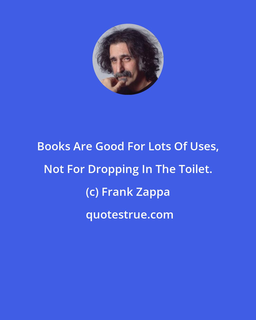 Frank Zappa: Books Are Good For Lots Of Uses, Not For Dropping In The Toilet.