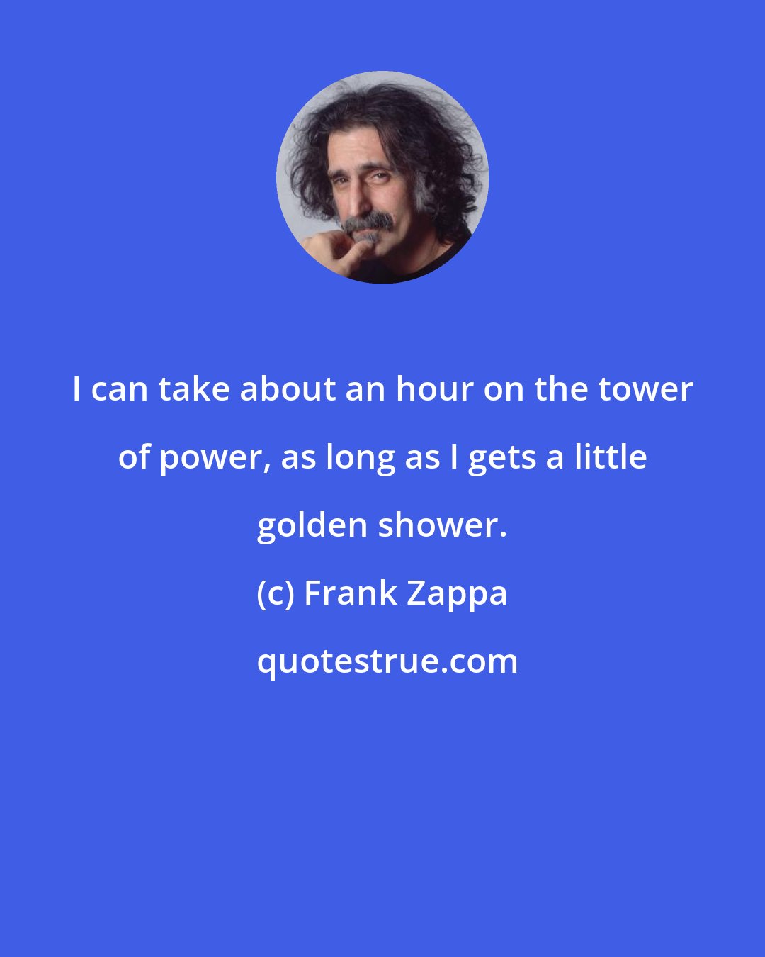 Frank Zappa: I can take about an hour on the tower of power, as long as I gets a little golden shower.