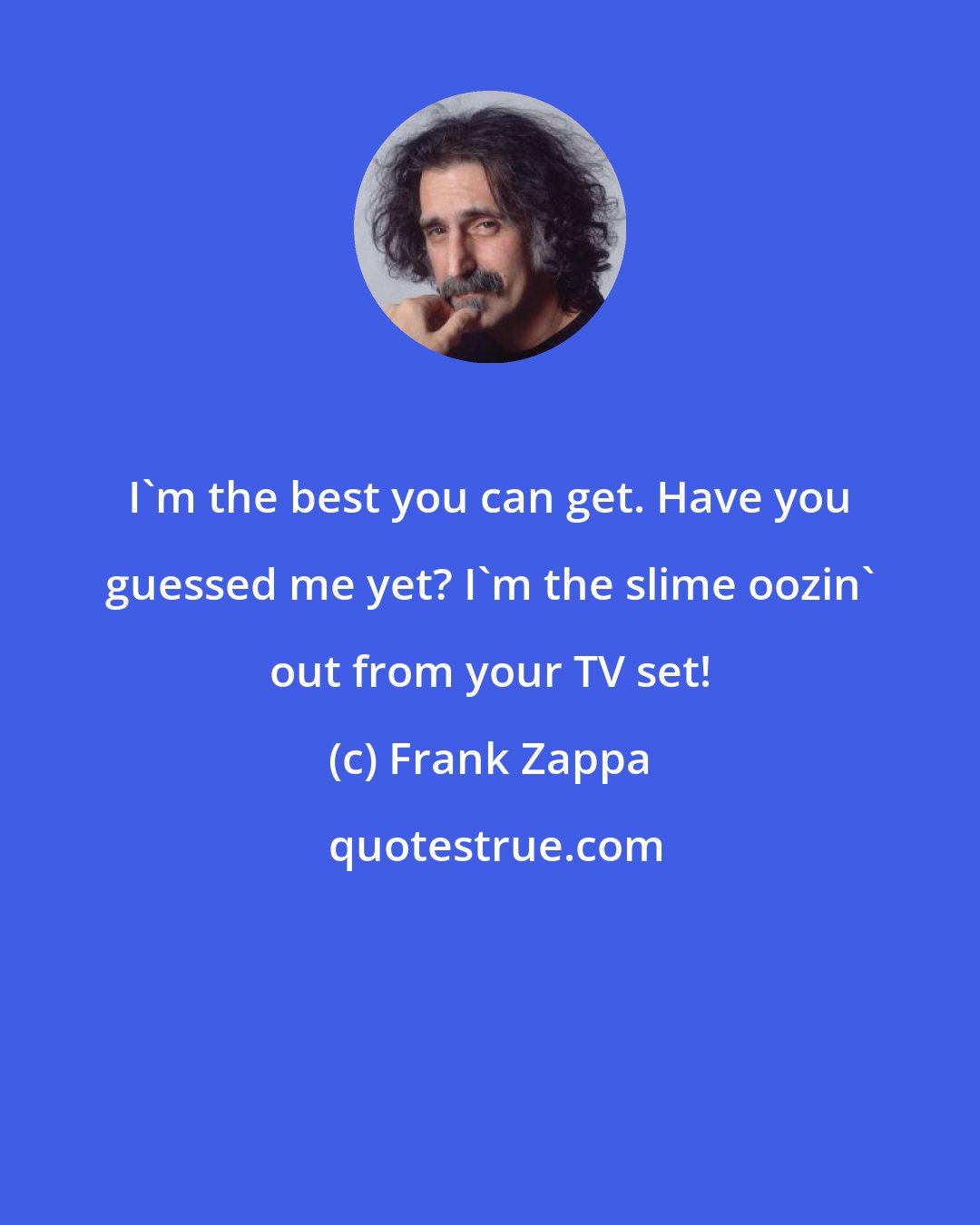 Frank Zappa: I'm the best you can get. Have you guessed me yet? I'm the slime oozin' out from your TV set!