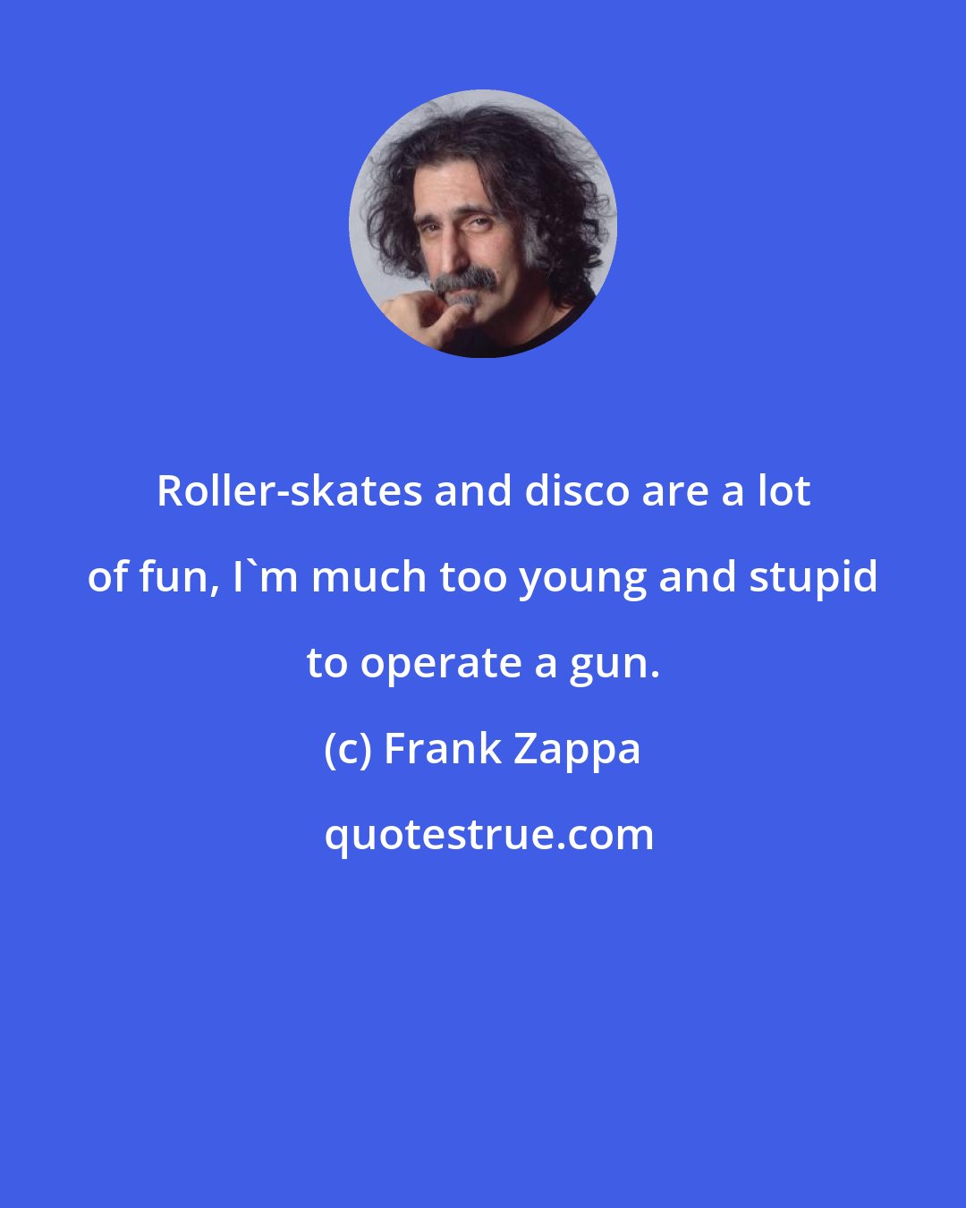 Frank Zappa: Roller-skates and disco are a lot of fun, I'm much too young and stupid to operate a gun.