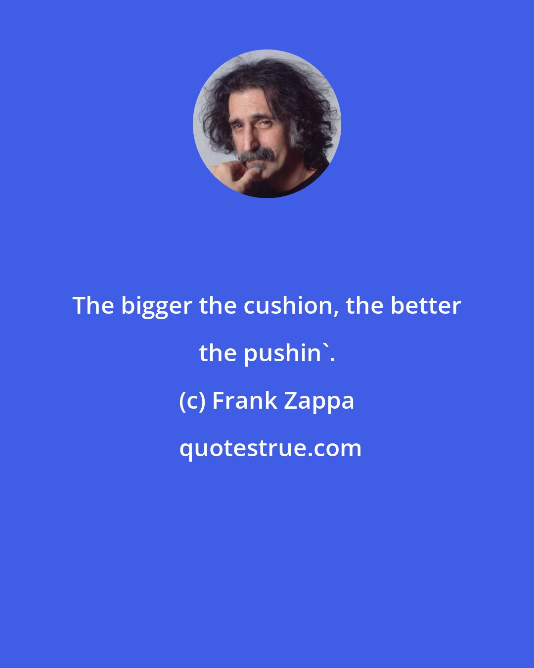 Frank Zappa: The bigger the cushion, the better the pushin'.