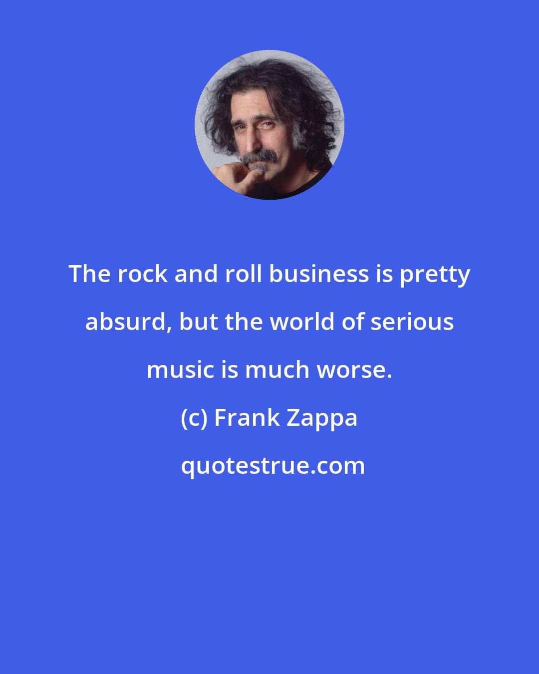 Frank Zappa: The rock and roll business is pretty absurd, but the world of serious music is much worse.