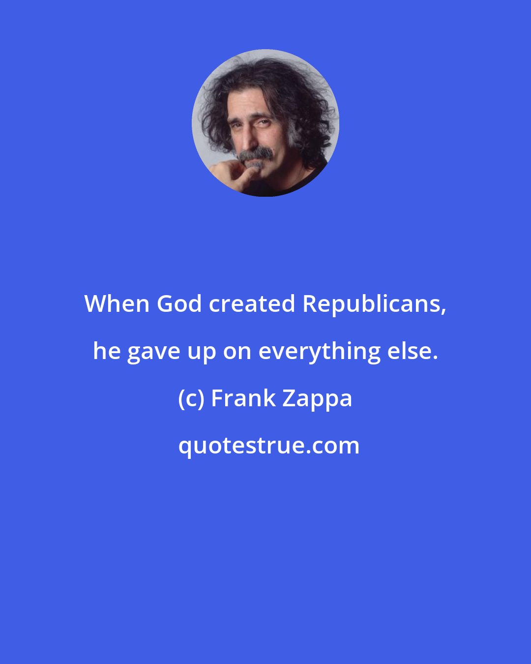 Frank Zappa: When God created Republicans, he gave up on everything else.