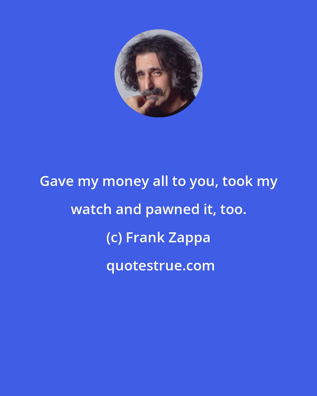 Frank Zappa: Gave my money all to you, took my watch and pawned it, too.