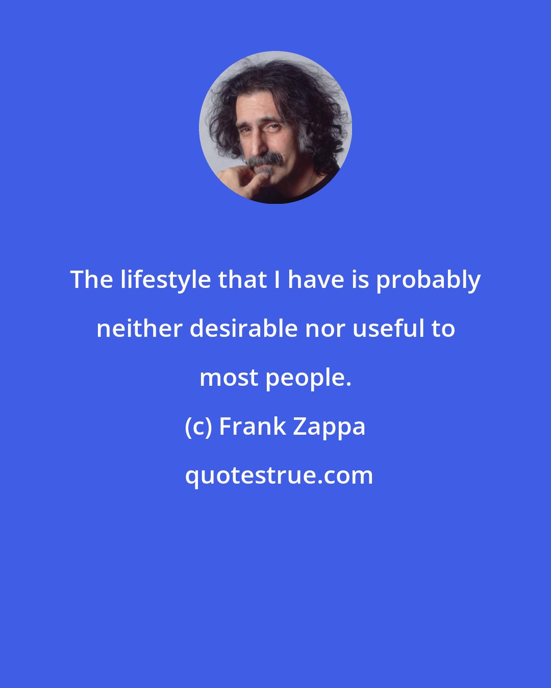 Frank Zappa: The lifestyle that I have is probably neither desirable nor useful to most people.