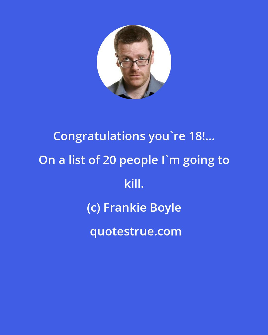 Frankie Boyle: Congratulations you're 18!... On a list of 20 people I'm going to kill.