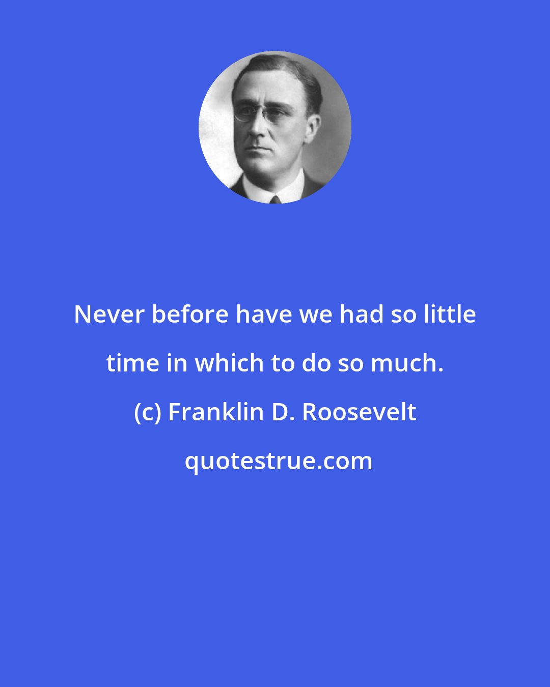 Franklin D. Roosevelt: Never before have we had so little time in which to do so much.