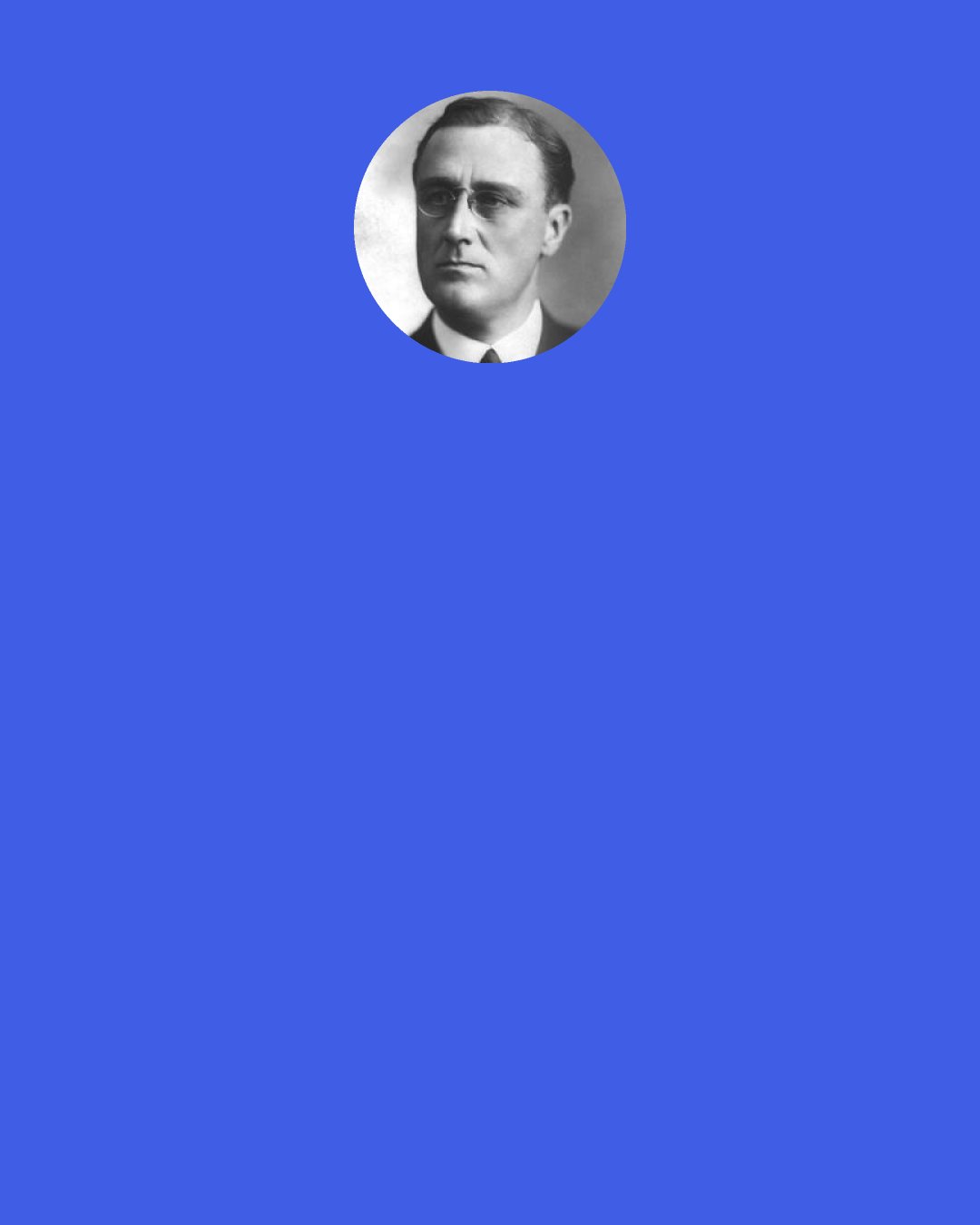 Franklin D. Roosevelt: That, in its essence, is Fascism — ownership of Government by an individual, by a group, or by any other controlling private power.