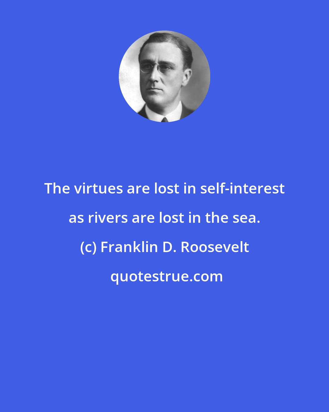 Franklin D. Roosevelt: The virtues are lost in self-interest as rivers are lost in the sea.